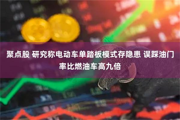 聚点股 研究称电动车单踏板模式存隐患 误踩油门率比燃油车高九倍