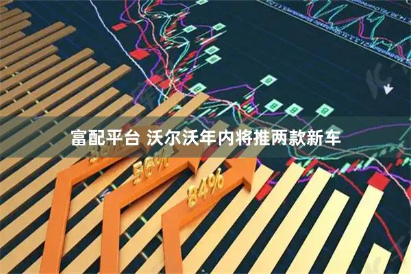 富配平台 沃尔沃年内将推两款新车