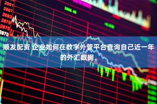 顺发配资 企业如何在数字外管平台查询自己近一年的外汇数据。