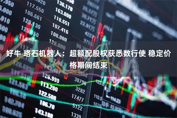 好牛 珞石机器人：超额配股权获悉数行使 稳定价格期间结束