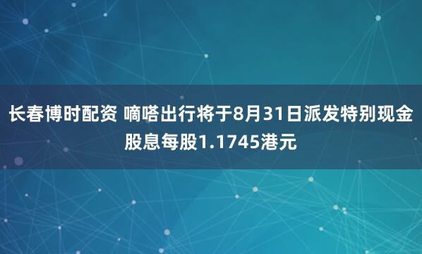 长春博时配资 嘀嗒出行将于8月31日派发特别现金股息每股1.1745港元