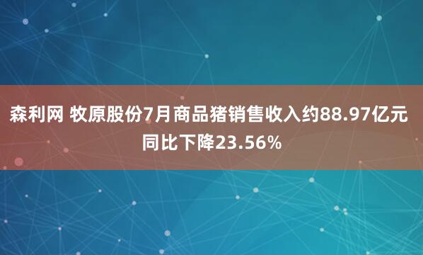 森利网 牧原股份7月商品猪销售收入约88.97亿元 同比下降23.56%