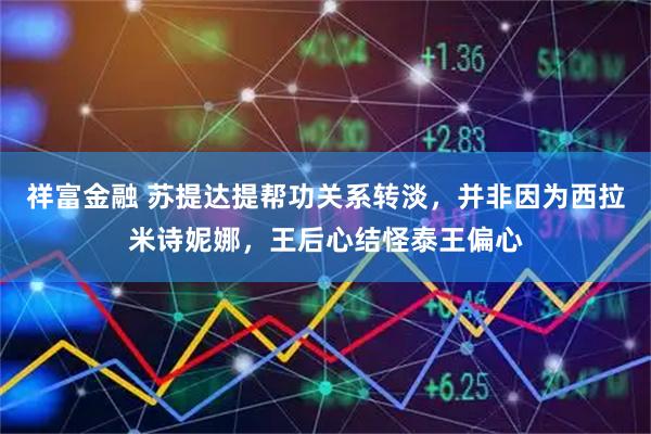祥富金融 苏提达提帮功关系转淡，并非因为西拉米诗妮娜，王后心结怪泰王偏心